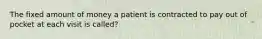 The fixed amount of money a patient is contracted to pay out of pocket at each visit is called?