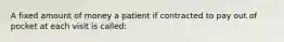 A fixed amount of money a patient if contracted to pay out of pocket at each visit is called: