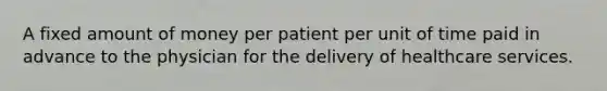 A fixed amount of money per patient per unit of time paid in advance to the physician for the delivery of healthcare services.