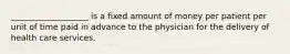 ___________________ is a fixed amount of money per patient per unit of time paid in advance to the physician for the delivery of health care services.