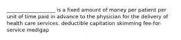 ___________________ is a fixed amount of money per patient per unit of time paid in advance to the physician for the delivery of health care services. deductible capitation skimming fee-for-service medigap