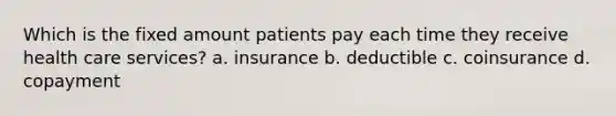 Which is the fixed amount patients pay each time they receive health care services? a. insurance b. deductible c. coinsurance d. copayment