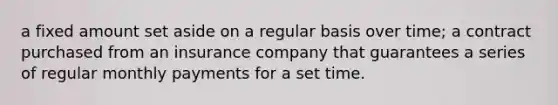 a fixed amount set aside on a regular basis over time; a contract purchased from an insurance company that guarantees a series of regular monthly payments for a set time.