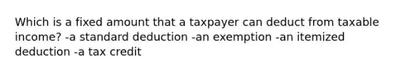 Which is a fixed amount that a taxpayer can deduct from taxable income? -a standard deduction -an exemption -an itemized deduction -a tax credit