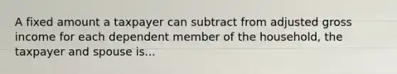 A fixed amount a taxpayer can subtract from adjusted gross income for each dependent member of the household, the taxpayer and spouse is...