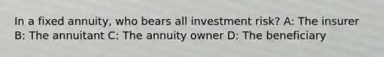 In a fixed annuity, who bears all investment risk? A: The insurer B: The annuitant C: The annuity owner D: The beneficiary