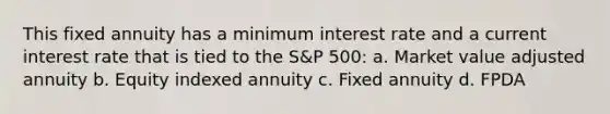 This fixed annuity has a minimum interest rate and a current interest rate that is tied to the S&P 500: a. Market value adjusted annuity b. Equity indexed annuity c. Fixed annuity d. FPDA