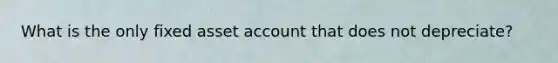 What is the only fixed asset account that does not depreciate?