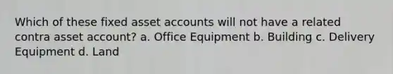 Which of these fixed asset accounts will not have a related contra asset account? a. Office Equipment b. Building c. Delivery Equipment d. Land