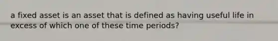 a fixed asset is an asset that is defined as having useful life in excess of which one of these time periods?