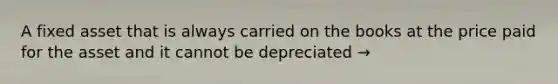 A fixed asset that is always carried on the books at the price paid for the asset and it cannot be depreciated →