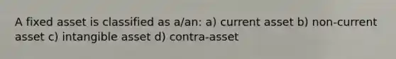 A fixed asset is classified as a/an: a) current asset b) non-current asset c) intangible asset d) contra-asset