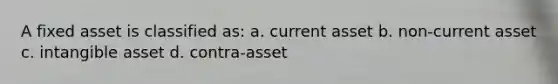 A fixed asset is classified as: a. current asset b. non-current asset c. intangible asset d. contra-asset