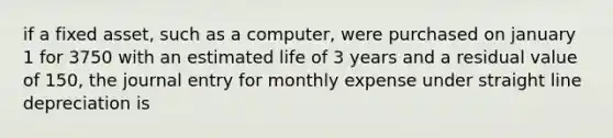 if a fixed asset, such as a computer, were purchased on january 1 for 3750 with an estimated life of 3 years and a residual value of 150, the journal entry for monthly expense under straight line depreciation is