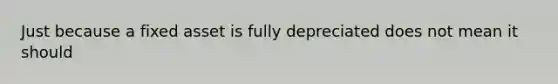 Just because a fixed asset is fully depreciated does not mean it should