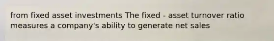 from fixed asset investments The fixed - asset turnover ratio measures a company's ability to generate net sales