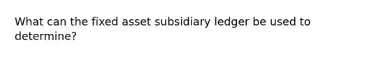 What can the fixed asset subsidiary ledger be used to determine?