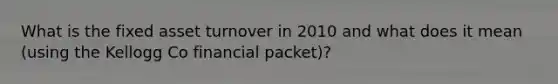 What is the fixed asset turnover in 2010 and what does it mean (using the Kellogg Co financial packet)?