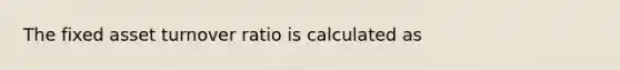 The fixed asset turnover ratio is calculated as