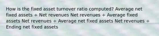 How is the fixed asset turnover ratio computed? Average net fixed assets ÷ Net revenues Net revenues ÷ Average fixed assets Net revenues ÷ Average net fixed assets Net revenues ÷ Ending net fixed assets