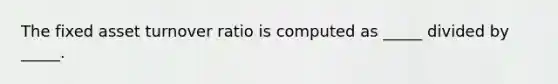 The fixed asset turnover ratio is computed as _____ divided by _____.