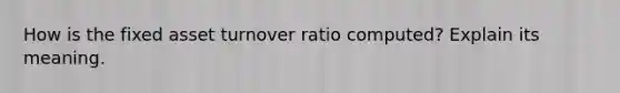 How is the fixed asset turnover ratio computed? Explain its meaning.