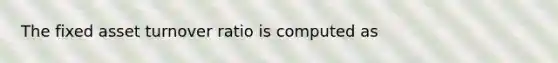 The fixed asset turnover ratio is computed as