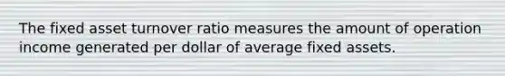 The fixed asset turnover ratio measures the amount of operation income generated per dollar of average fixed assets.