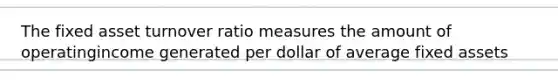 The fixed asset turnover ratio measures the amount of operatingincome generated per dollar of average fixed assets