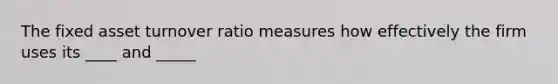 The fixed asset turnover ratio measures how effectively the firm uses its ____ and _____