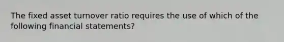 The fixed asset turnover ratio requires the use of which of the following financial statements?