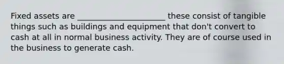 Fixed assets are ______________________ these consist of tangible things such as buildings and equipment that don't convert to cash at all in normal business activity. They are of course used in the business to generate cash.