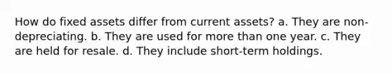 How do fixed assets differ from current assets? a. They are non-depreciating. b. They are used for more than one year. c. They are held for resale. d. They include short-term holdings.