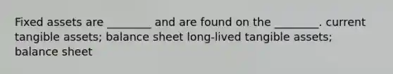 Fixed assets are ________ and are found on the ________. current tangible assets; balance sheet long-lived tangible assets; balance sheet