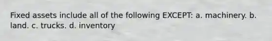 Fixed assets include all of the following EXCEPT: a. machinery. b. land. c. trucks. d. inventory