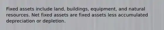 Fixed assets include land, buildings, equipment, and natural resources. Net fixed assets are fixed assets less accumulated depreciation or depletion.