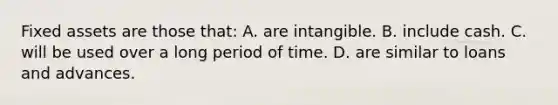 Fixed assets are those that: A. are intangible. B. include cash. C. will be used over a long period of time. D. are similar to loans and advances.