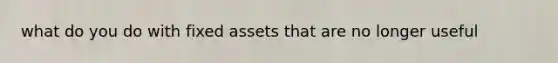 what do you do with fixed assets that are no longer useful