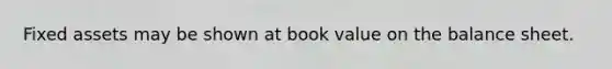 Fixed assets may be shown at book value on the balance sheet.