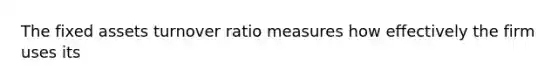 The fixed assets turnover ratio measures how effectively the firm uses its