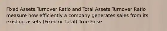 Fixed Assets Turnover Ratio and Total Assets Turnover Ratio measure how efficiently a company generates sales from its existing assets (Fixed or Total) True False