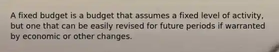 A fixed budget is a budget that assumes a fixed level of activity, but one that can be easily revised for future periods if warranted by economic or other changes.