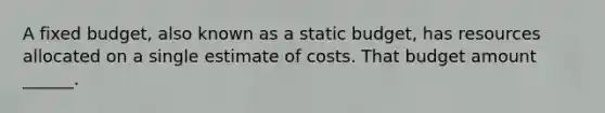 A fixed budget, also known as a static budget, has resources allocated on a single estimate of costs. That budget amount ______.