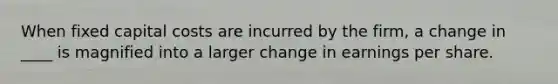 When fixed capital costs are incurred by the firm, a change in ____ is magnified into a larger change in earnings per share.