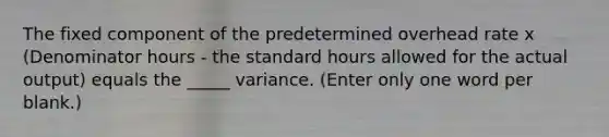 The fixed component of the predetermined overhead rate x (Denominator hours - the standard hours allowed for the actual output) equals the _____ variance. (Enter only one word per blank.)