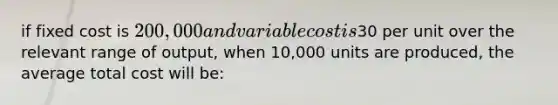 if fixed cost is 200,000 and variable cost is30 per unit over the relevant range of output, when 10,000 units are produced, the average total cost will be: