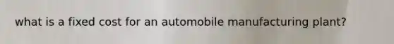 what is a fixed cost for an automobile manufacturing plant?
