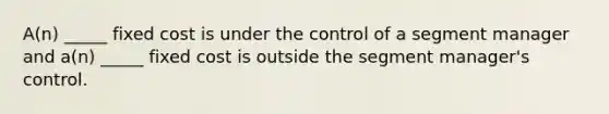 A(n) _____ fixed cost is under the control of a segment manager and a(n) _____ fixed cost is outside the segment manager's control.