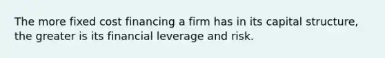 The more fixed cost financing a firm has in its capital structure, the greater is its financial leverage and risk.