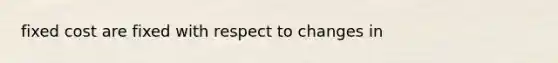 fixed cost are fixed with respect to changes in